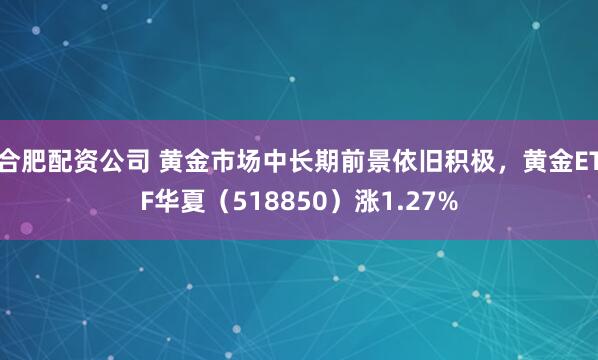 合肥配资公司 黄金市场中长期前景依旧积极，黄金ETF华夏（518850）涨1.27%