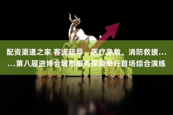 配资渠道之家 客流疏导、医疗急救、消防救援……第八届进博会城市服务保障举行首场综合演练