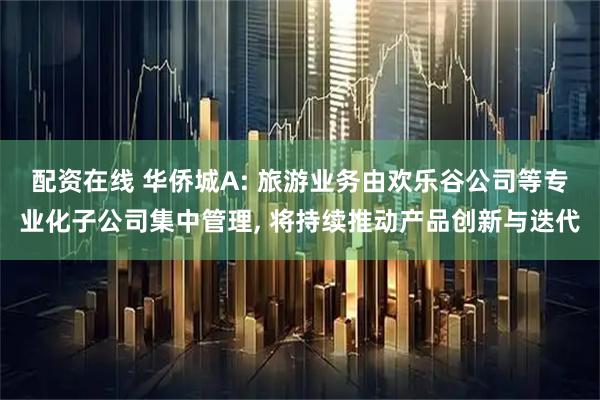 配资在线 华侨城A: 旅游业务由欢乐谷公司等专业化子公司集中管理, 将持续推动产品创新与迭代