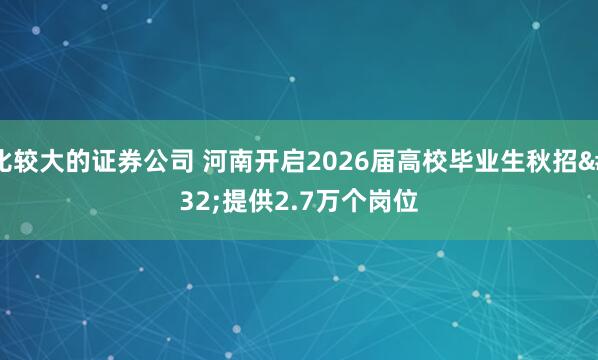 比较大的证券公司 河南开启2026届高校毕业生秋招 提供2.7万个岗位