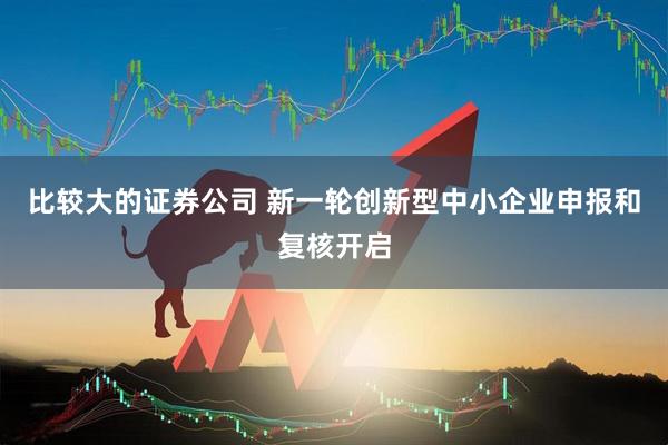 比较大的证券公司 新一轮创新型中小企业申报和复核开启