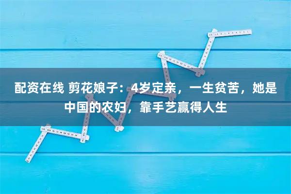 配资在线 剪花娘子:4岁定亲,一生贫苦,她是中国的农妇,靠手艺赢得人生