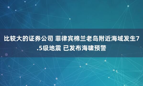 比较大的证券公司 菲律宾棉兰老岛附近海域发生7.5级地震 已发布海啸预警