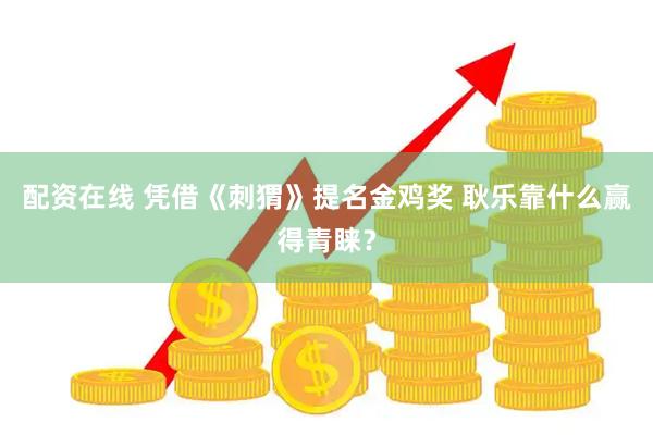 配资在线 凭借《刺猬》提名金鸡奖 耿乐靠什么赢得青睐？