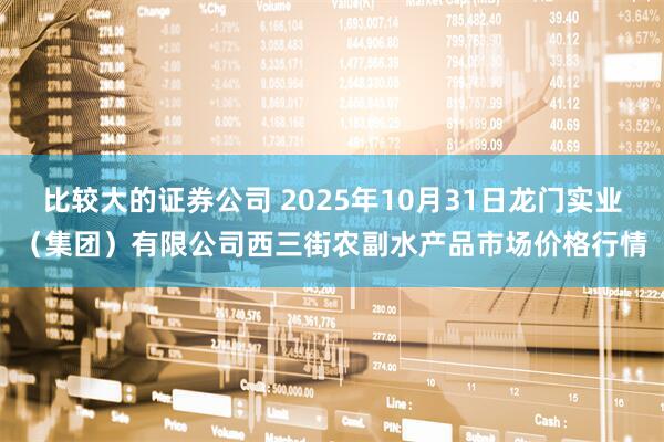 比较大的证券公司 2025年10月31日龙门实业（集团）有限公司西三街农副水产品市场价格行情