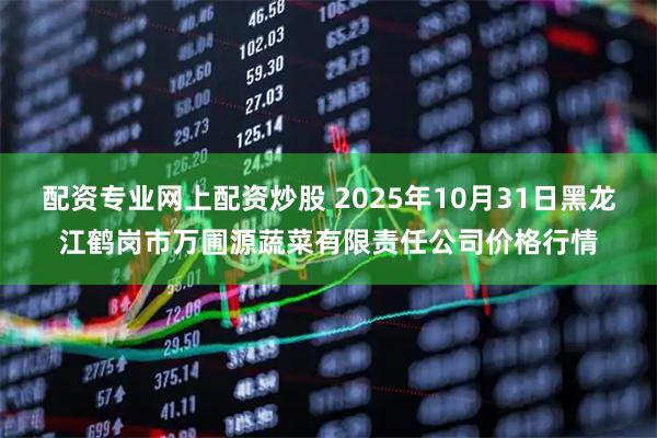 配资专业网上配资炒股 2025年10月31日黑龙江鹤岗市万圃源蔬菜有限责任公司价格行情