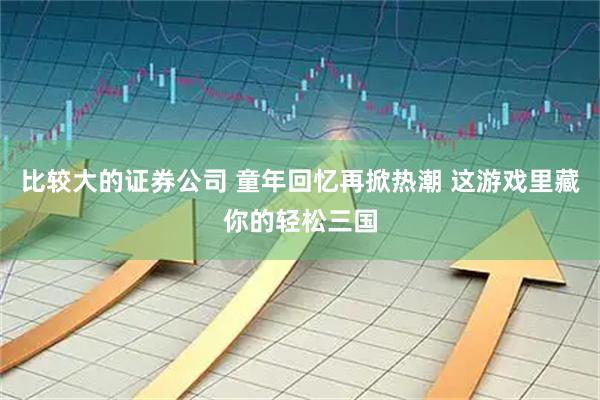 比较大的证券公司 童年回忆再掀热潮 这游戏里藏你的轻松三国