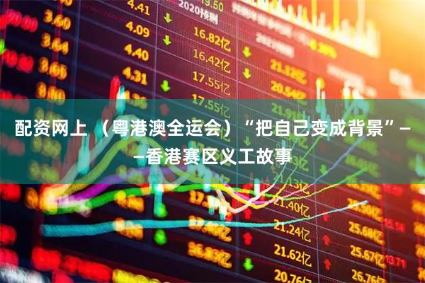 配资网上 （粤港澳全运会）“把自己变成背景”——香港赛区义工故事