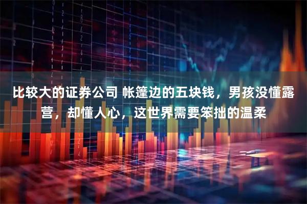 比较大的证券公司 帐篷边的五块钱，男孩没懂露营，却懂人心，这世界需要笨拙的温柔