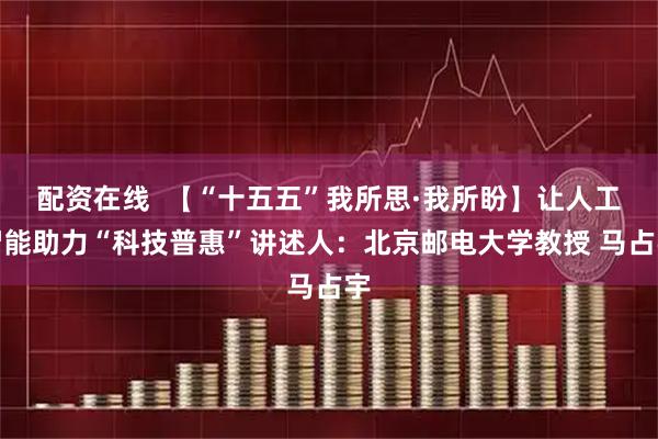 配资在线  【“十五五”我所思·我所盼】让人工智能助力“科技普惠”讲述人：北京邮电大学教授 马占宇