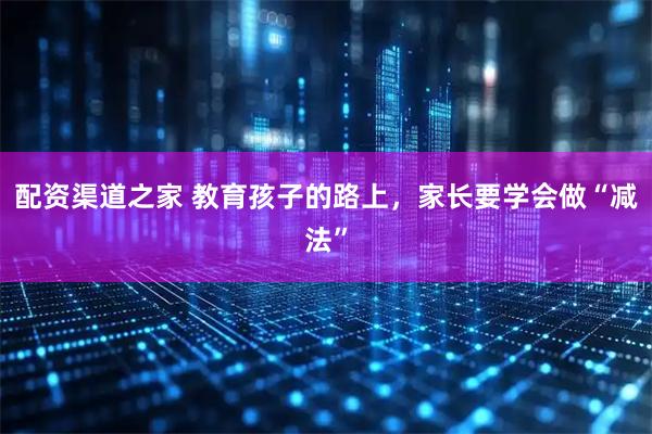 配资渠道之家 教育孩子的路上，家长要学会做“减法”