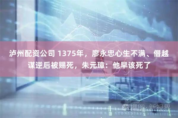 泸州配资公司 1375年，廖永忠心生不满、僭越谋逆后被赐死，朱元璋：他早该死了