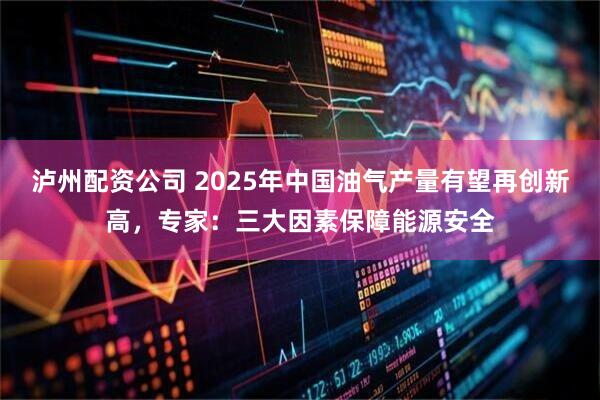 泸州配资公司 2025年中国油气产量有望再创新高,专家:三大因素保障能源安全