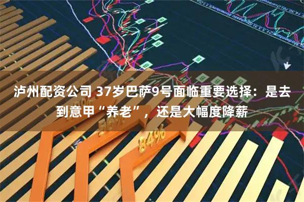 泸州配资公司 37岁巴萨9号面临重要选择：是去到意甲“养老”，还是大幅度降薪
