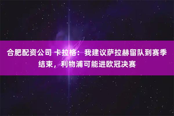 合肥配资公司 卡拉格：我建议萨拉赫留队到赛季结束，利物浦可能进欧冠决赛