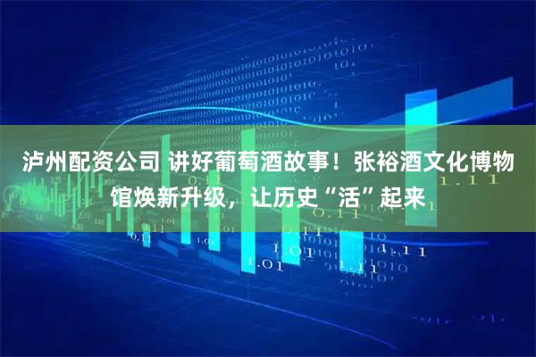 泸州配资公司 讲好葡萄酒故事！张裕酒文化博物馆焕新升级，让历史“活”起来