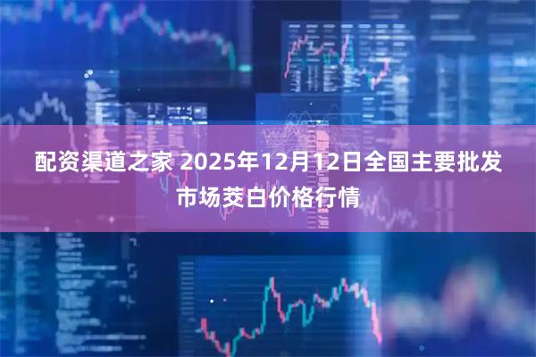 配资渠道之家 2025年12月12日全国主要批发市场茭白价格行情