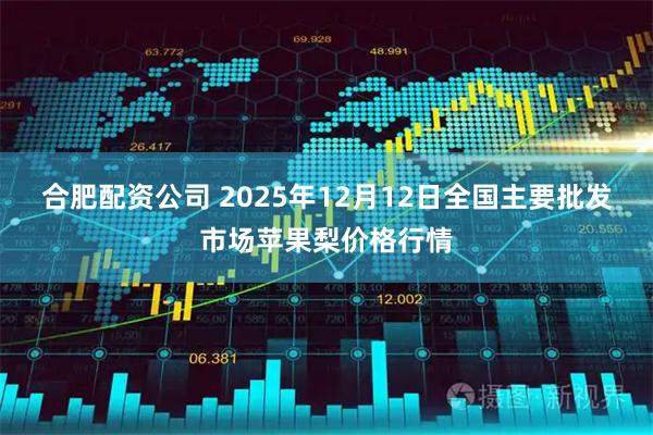 合肥配资公司 2025年12月12日全国主要批发市场苹果梨价格行情