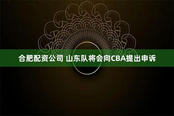 合肥配资公司 山东队将会向CBA提出申诉
