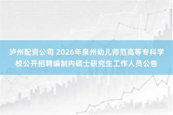 泸州配资公司 2026年泉州幼儿师范高等专科学校公开招聘编制内硕士研究生工作人员公告