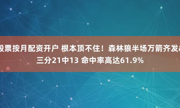 股票按月配资开户 根本顶不住！森林狼半场万箭齐发&三分21中13 命中率高达61.9%