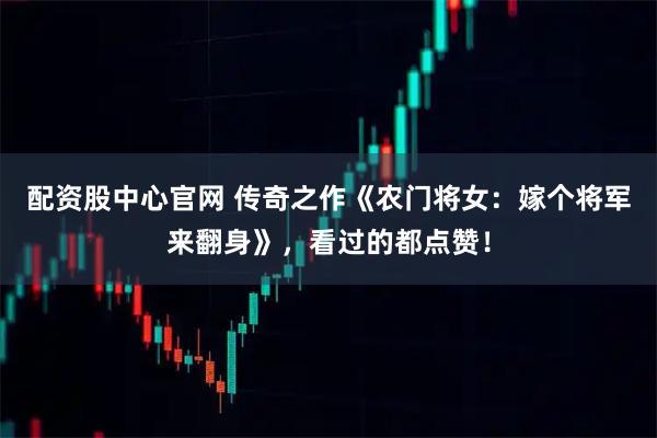 配资股中心官网 传奇之作《农门将女：嫁个将军来翻身》，看过的都点赞！