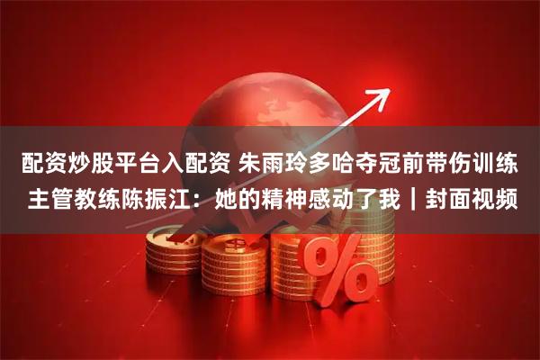 配资炒股平台入配资 朱雨玲多哈夺冠前带伤训练 主管教练陈振江：她的精神感动了我｜封面视频