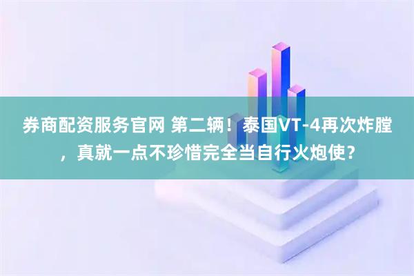 券商配资服务官网 第二辆！泰国VT-4再次炸膛，真就一点不珍惜完全当自行火炮使？