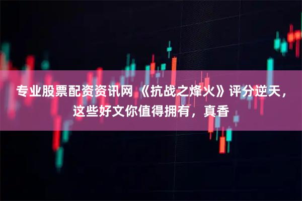 专业股票配资资讯网 《抗战之烽火》评分逆天，这些好文你值得拥有，真香