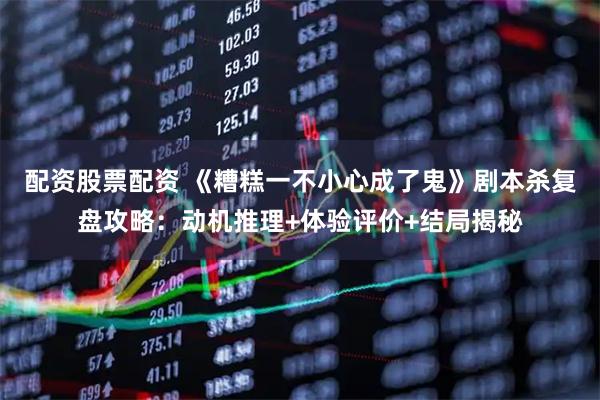 配资股票配资 《糟糕一不小心成了鬼》剧本杀复盘攻略：动机推理+体验评价+结局揭秘