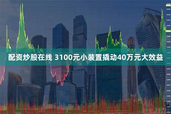 配资炒股在线 3100元小装置撬动40万元大效益