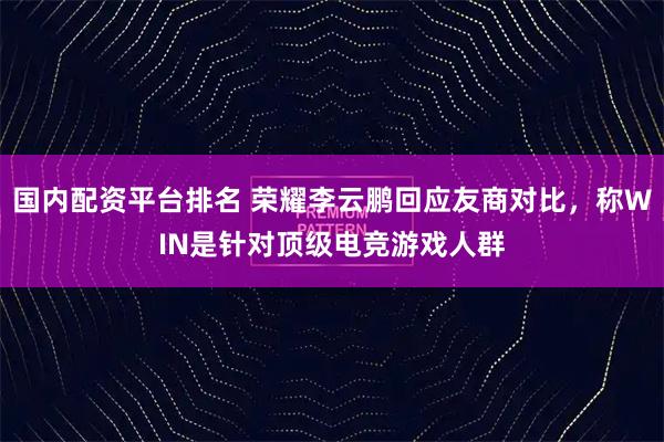 国内配资平台排名 荣耀李云鹏回应友商对比，称WIN是针对顶级电竞游戏人群