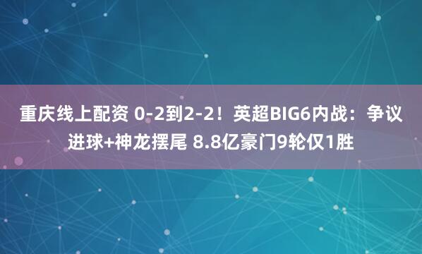 重庆线上配资 0-2到2-2！英超BIG6内战：争议进球+神龙摆尾 8.8亿豪门9轮仅1胜