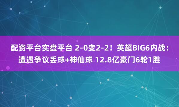 配资平台实盘平台 2-0变2-2！英超BIG6内战：遭遇争议丢球+神仙球 12.8亿豪门6轮1胜