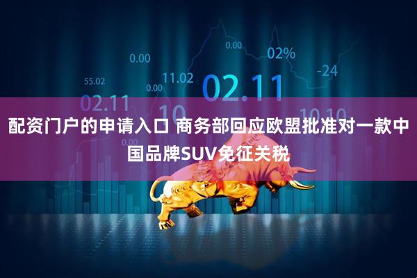 配资门户的申请入口 商务部回应欧盟批准对一款中国品牌SUV免征关税