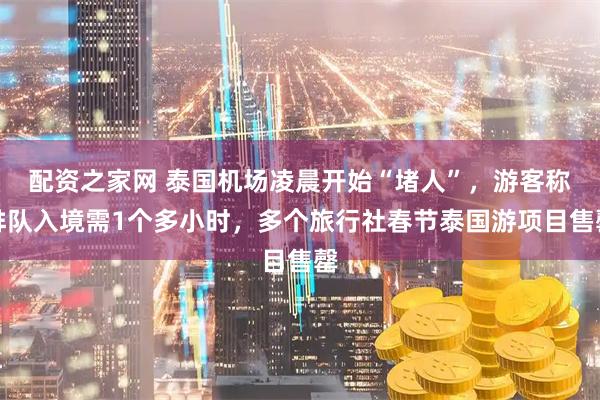 配资之家网 泰国机场凌晨开始“堵人”，游客称排队入境需1个多小时，多个旅行社春节泰国游项目售罄