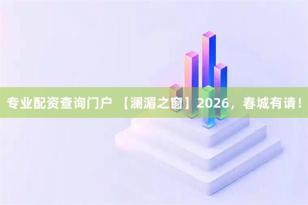 专业配资查询门户 【澜湄之窗】2026，春城有请！