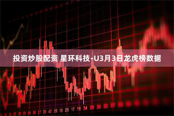 投资炒股配资 星环科技-U3月3日龙虎榜数据