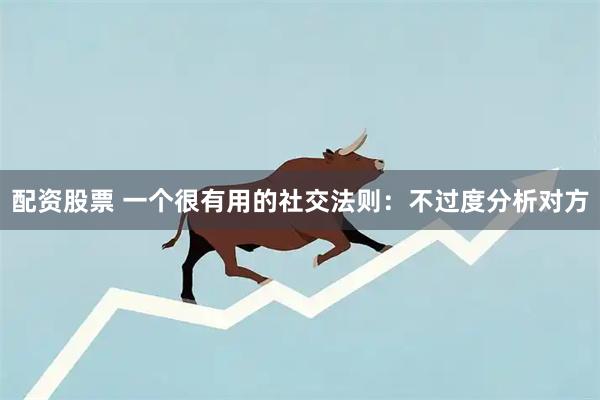 配资股票 一个很有用的社交法则：不过度分析对方