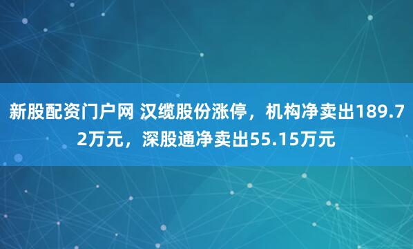 新股配资门户网 汉缆股份涨停，机构净卖出189.72万元，深股通净卖出55.15万元