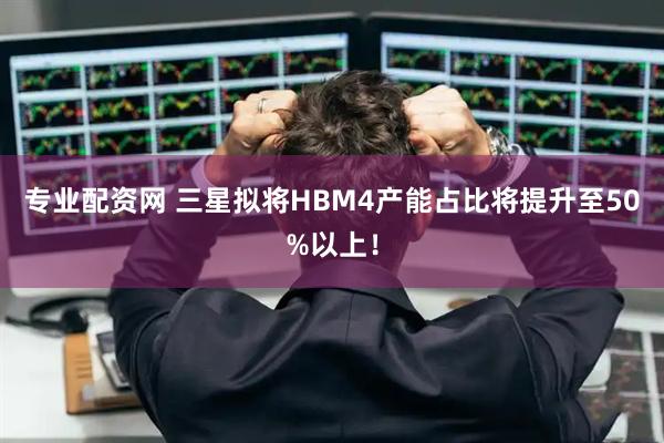 专业配资网 三星拟将HBM4产能占比将提升至50%以上!