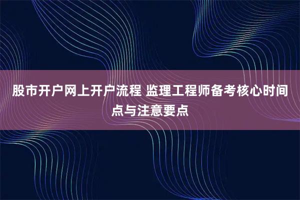 股市开户网上开户流程 监理工程师备考核心时间点与注意要点