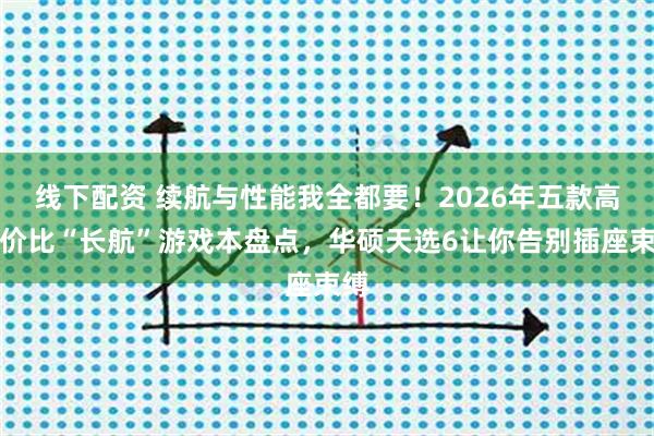 线下配资 续航与性能我全都要!2026年五款高性价比“长航”游戏本盘点,华硕天选6让你告别插座束缚