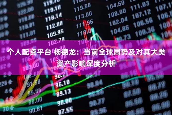 个人配资平台 杨德龙:当前全球局势及对其大类资产影响深度分析
