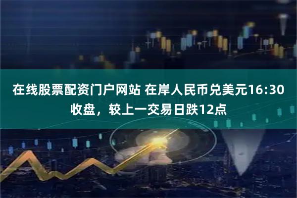 在线股票配资门户网站 在岸人民币兑美元16:30收盘，较上一交易日跌12点
