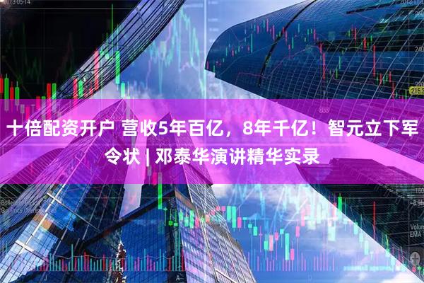 十倍配资开户 营收5年百亿，8年千亿！智元立下军令状 | 邓泰华演讲精华实录