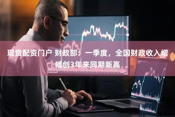 现货配资门户 财政部：一季度，全国财政收入增幅创3年来同期新高