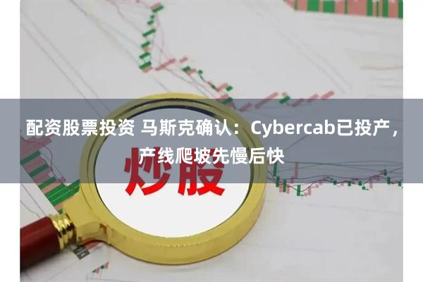 配资股票投资 马斯克确认：Cybercab已投产，产线爬坡先慢后快