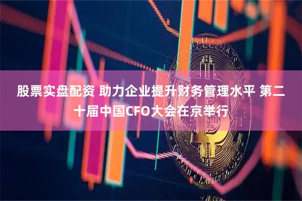 股票实盘配资 助力企业提升财务管理水平 第二十届中国CFO大会在京举行
