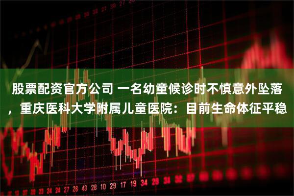 股票配资官方公司 一名幼童候诊时不慎意外坠落，重庆医科大学附属儿童医院：目前生命体征平稳